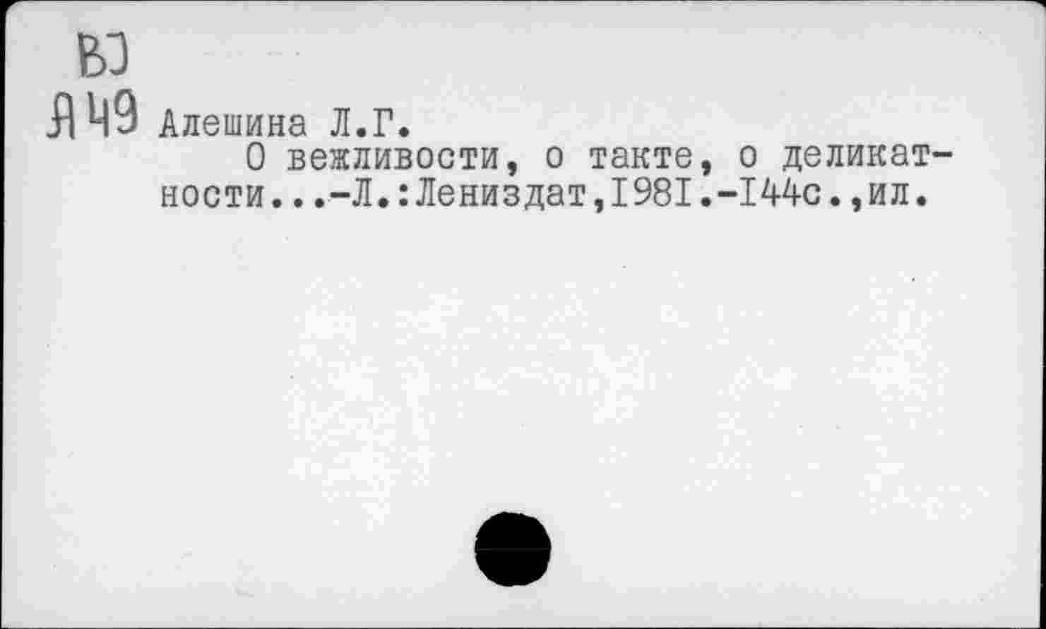 ﻿Ю
Я 49 Алешина Л.Г.
О вежливости, о такте, о деликатности.. .-Л.:Лениздат,1981.-144с.,ил.